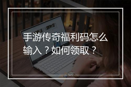 手游传奇福利码怎么输入？如何领取？
