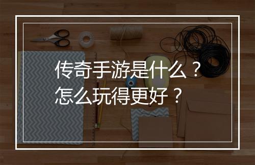 传奇手游是什么？怎么玩得更好？