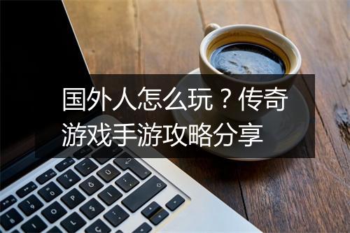 国外人怎么玩？传奇游戏手游攻略分享