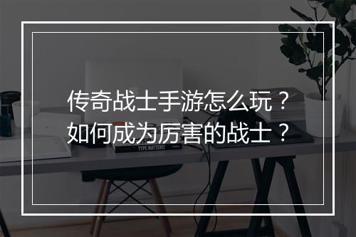 传奇战士手游怎么玩？如何成为厉害的战士？