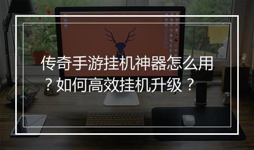 传奇手游挂机神器怎么用？如何高效挂机升级？