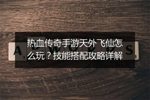 热血传奇手游天外飞仙怎么玩？技能搭配攻略详解