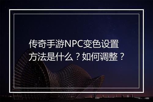 传奇手游NPC变色设置方法是什么？如何调整？