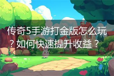 传奇5手游打金版怎么玩？如何快速提升收益？