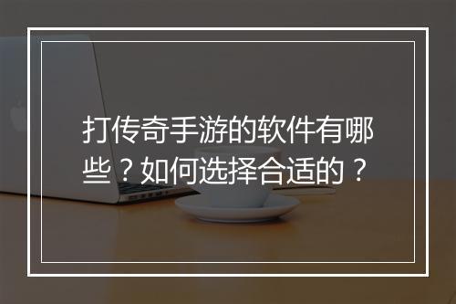 打传奇手游的软件有哪些？如何选择合适的？