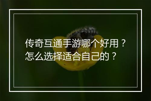 传奇互通手游哪个好用？怎么选择适合自己的？