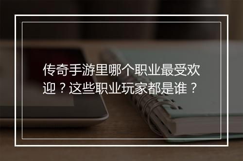 传奇手游里哪个职业最受欢迎？这些职业玩家都是谁？
