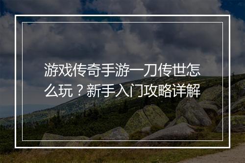 游戏传奇手游一刀传世怎么玩？新手入门攻略详解