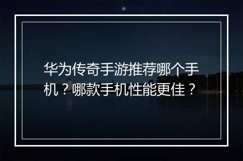 华为传奇手游推荐哪个手机？哪款手机性能更佳？
