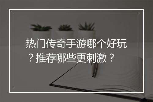 热门传奇手游哪个好玩？推荐哪些更刺激？