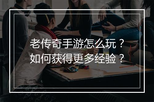 老传奇手游怎么玩？如何获得更多经验？
