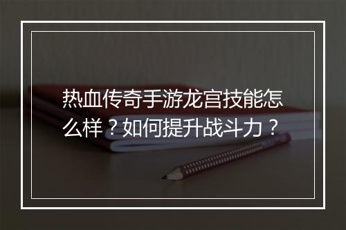 热血传奇手游龙宫技能怎么样？如何提升战斗力？