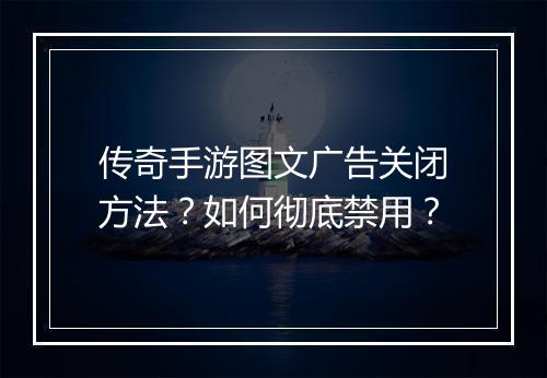 传奇手游图文广告关闭方法？如何彻底禁用？
