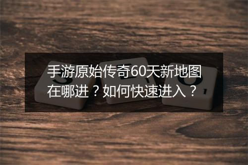 手游原始传奇60天新地图在哪进？如何快速进入？