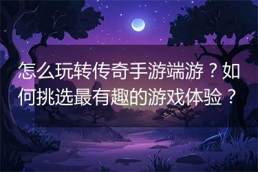 怎么玩转传奇手游端游？如何挑选最有趣的游戏体验？
