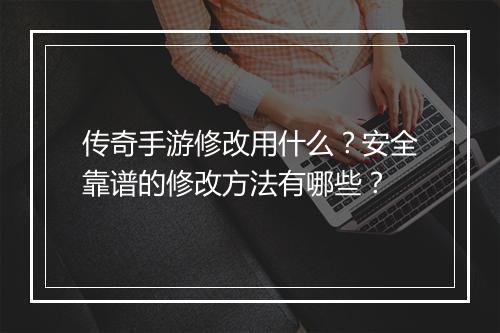 传奇手游修改用什么？安全靠谱的修改方法有哪些？