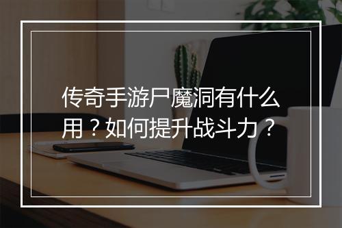 传奇手游尸魔洞有什么用？如何提升战斗力？