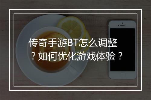 传奇手游BT怎么调整？如何优化游戏体验？