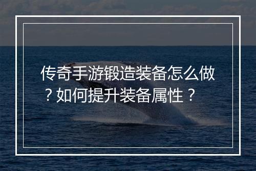 传奇手游锻造装备怎么做？如何提升装备属性？
