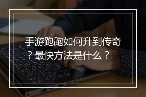 手游跑跑如何升到传奇？最快方法是什么？