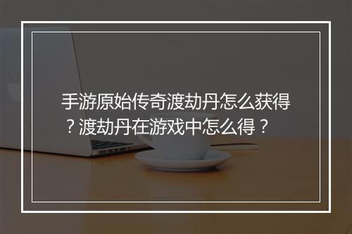 手游原始传奇渡劫丹怎么获得？渡劫丹在游戏中怎么得？