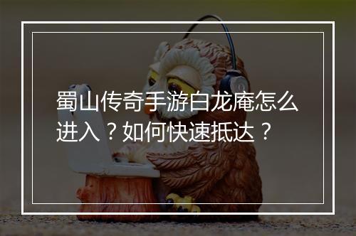 蜀山传奇手游白龙庵怎么进入？如何快速抵达？