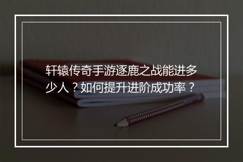 轩辕传奇手游逐鹿之战能进多少人？如何提升进阶成功率？