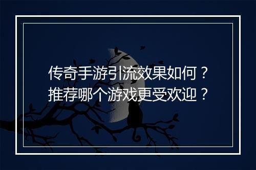 传奇手游引流效果如何？推荐哪个游戏更受欢迎？