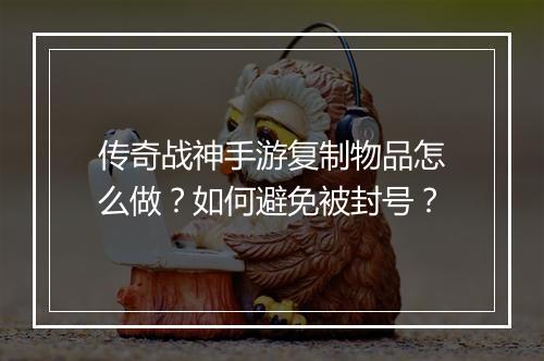 传奇战神手游复制物品怎么做？如何避免被封号？