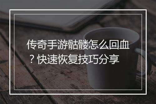 传奇手游骷髅怎么回血？快速恢复技巧分享