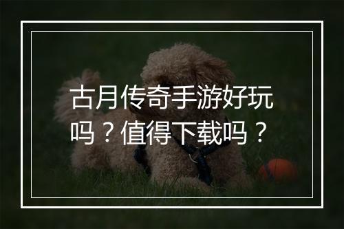 古月传奇手游好玩吗？值得下载吗？