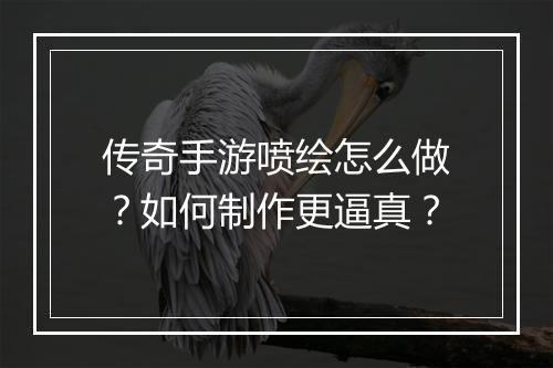 传奇手游喷绘怎么做？如何制作更逼真？