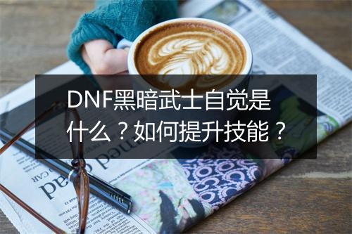 DNF黑暗武士自觉是什么？如何提升技能？