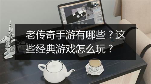 老传奇手游有哪些？这些经典游戏怎么玩？