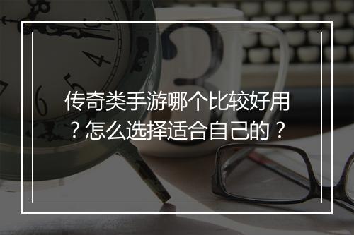传奇类手游哪个比较好用？怎么选择适合自己的？