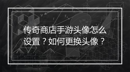 传奇商店手游头像怎么设置？如何更换头像？