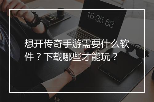 想开传奇手游需要什么软件？下载哪些才能玩？