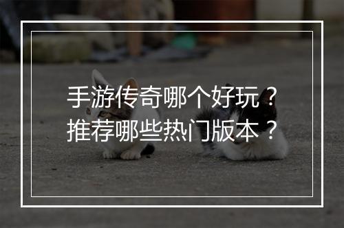 手游传奇哪个好玩？推荐哪些热门版本？