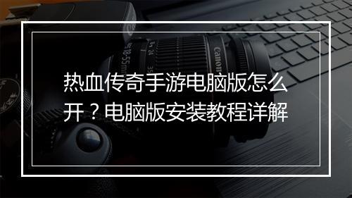 热血传奇手游电脑版怎么开？电脑版安装教程详解