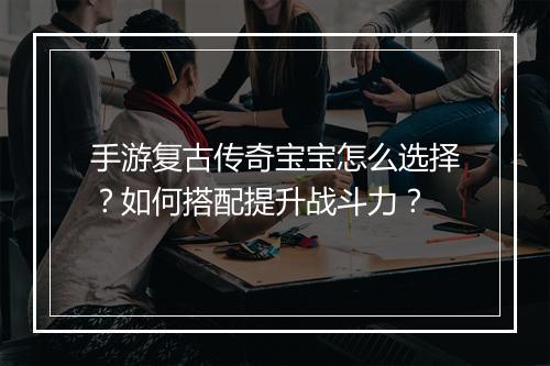 手游复古传奇宝宝怎么选择？如何搭配提升战斗力？