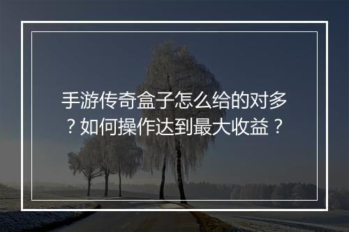 手游传奇盒子怎么给的对多？如何操作达到最大收益？