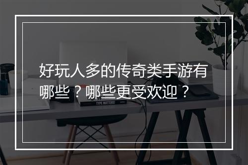 好玩人多的传奇类手游有哪些？哪些更受欢迎？