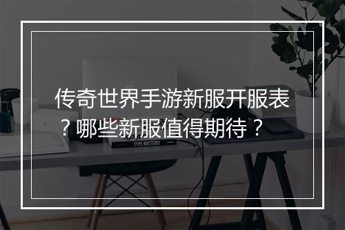 传奇世界手游新服开服表？哪些新服值得期待？
