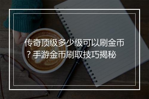 传奇顶级多少级可以刷金币？手游金币刷取技巧揭秘