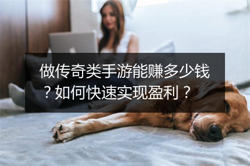 做传奇类手游能赚多少钱？如何快速实现盈利？