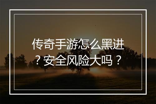 传奇手游怎么黑进？安全风险大吗？