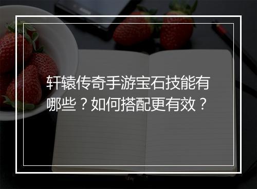 轩辕传奇手游宝石技能有哪些？如何搭配更有效？