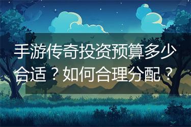 手游传奇投资预算多少合适？如何合理分配？