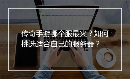 传奇手游哪个服最火？如何挑选适合自己的服务器？