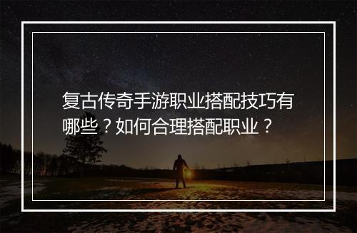 复古传奇手游职业搭配技巧有哪些？如何合理搭配职业？